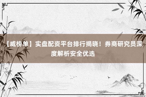 【威榜单】实盘配资平台排行揭晓！券商研究员深度解析安全优选