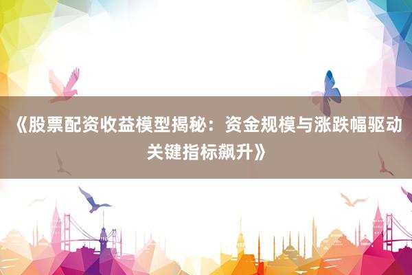 《股票配资收益模型揭秘：资金规模与涨跌幅驱动关键指标飙升》