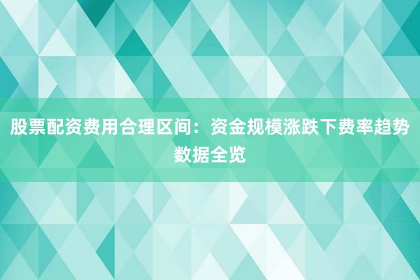 股票配资费用合理区间：资金规模涨跌下费率趋势数据全览
