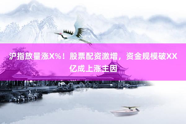沪指放量涨X%！股票配资激增，资金规模破XX亿成上涨主因