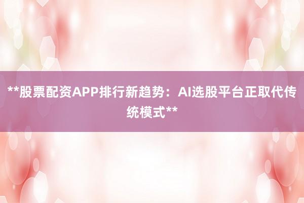 **股票配资APP排行新趋势：AI选股平台正取代传统模式**