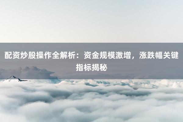 配资炒股操作全解析：资金规模激增，涨跌幅关键指标揭秘