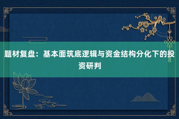 题材复盘：基本面筑底逻辑与资金结构分化下的投资研判