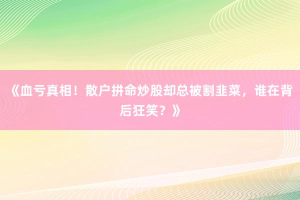 《血亏真相！散户拼命炒股却总被割韭菜，谁在背后狂笑？》
