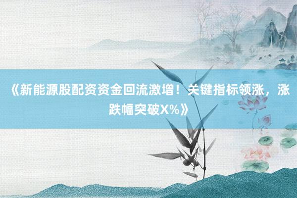 《新能源股配资资金回流激增！关键指标领涨，涨跌幅突破X%》