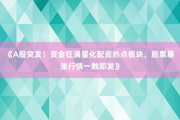 《A股突发！资金狂涌量化配资热点板块，股票暴涨行情一触即发》