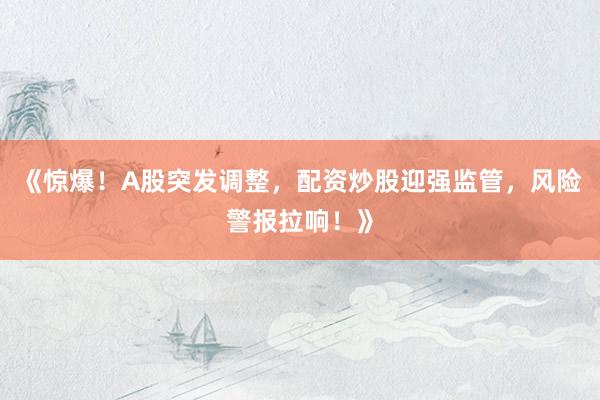 《惊爆！A股突发调整，配资炒股迎强监管，风险警报拉响！》