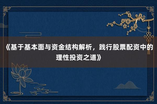 《基于基本面与资金结构解析，践行股票配资中的理性投资之道》