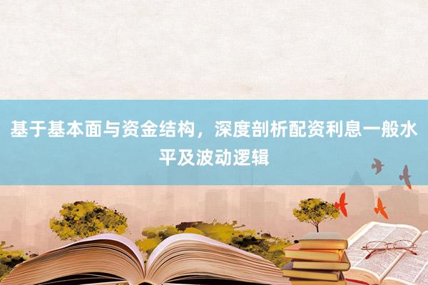 基于基本面与资金结构，深度剖析配资利息一般水平及波动逻辑