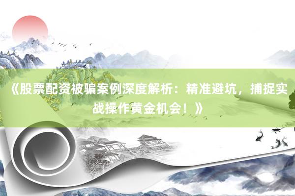 《股票配资被骗案例深度解析：精准避坑，捕捉实战操作黄金机会！》