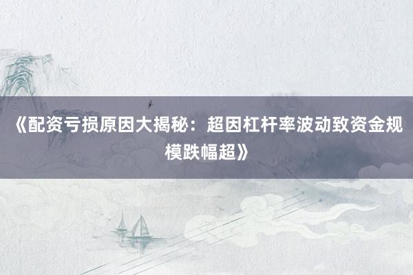 《配资亏损原因大揭秘：超因杠杆率波动致资金规模跌幅超》