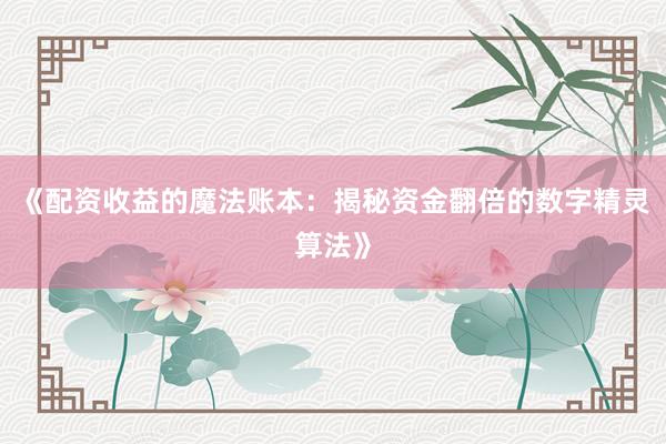 《配资收益的魔法账本：揭秘资金翻倍的数字精灵算法》