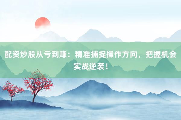 配资炒股从亏到赚：精准捕捉操作方向，把握机会实战逆袭！