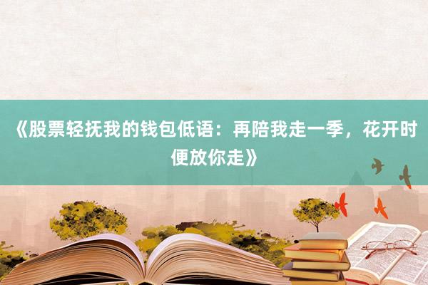 《股票轻抚我的钱包低语：再陪我走一季，花开时便放你走》