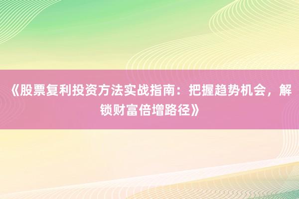 《股票复利投资方法实战指南：把握趋势机会，解锁财富倍增路径》