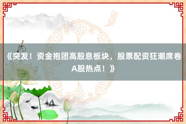 《突发！资金抱团高股息板块，股票配资狂潮席卷A股热点！》