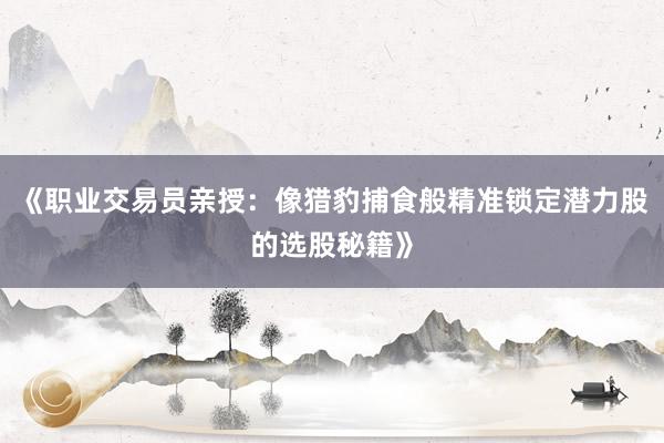 《职业交易员亲授：像猎豹捕食般精准锁定潜力股的选股秘籍》