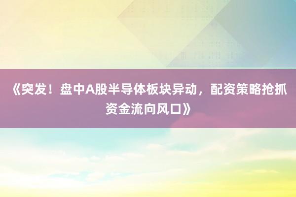 《突发！盘中A股半导体板块异动，配资策略抢抓资金流向风口》