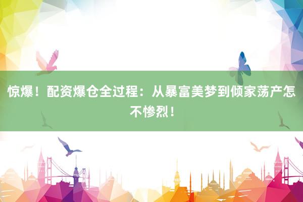 惊爆！配资爆仓全过程：从暴富美梦到倾家荡产怎不惨烈！
