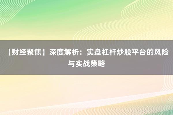 【财经聚焦】深度解析：实盘杠杆炒股平台的风险与实战策略