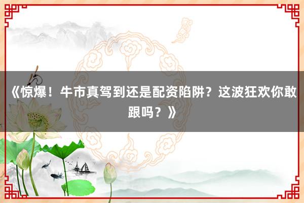 《惊爆！牛市真驾到还是配资陷阱？这波狂欢你敢跟吗？》