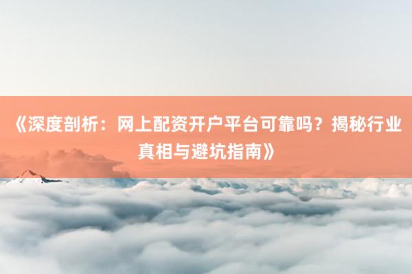 《深度剖析：网上配资开户平台可靠吗？揭秘行业真相与避坑指南》