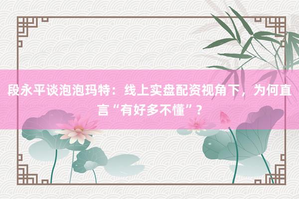 段永平谈泡泡玛特：线上实盘配资视角下，为何直言“有好多不懂”？