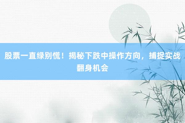 股票一直绿别慌！揭秘下跌中操作方向，捕捉实战翻身机会