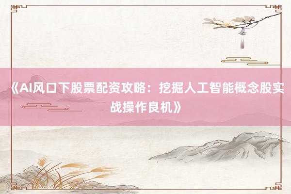 《AI风口下股票配资攻略：挖掘人工智能概念股实战操作良机》
