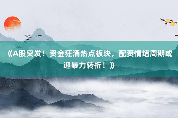 《A股突发！资金狂涌热点板块，配资情绪周期或迎暴力转折！》