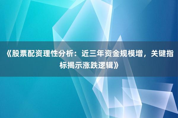 《股票配资理性分析：近三年资金规模增，关键指标揭示涨跌逻辑》