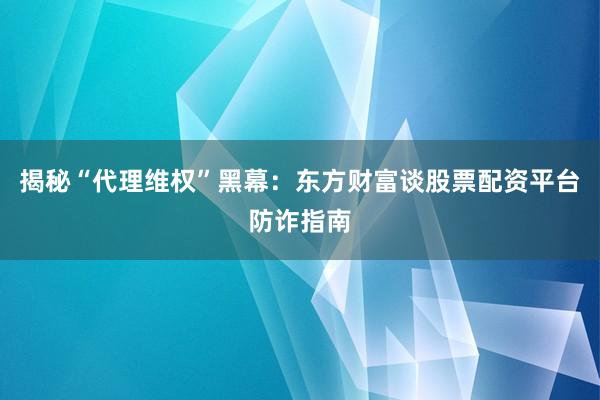 揭秘“代理维权”黑幕：东方财富谈股票配资平台防诈指南