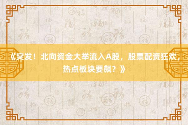 《突发！北向资金大举流入A股，股票配资狂欢，热点板块要飙？》