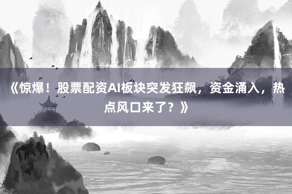 《惊爆！股票配资AI板块突发狂飙，资金涌入，热点风口来了？》