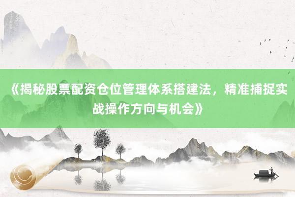 《揭秘股票配资仓位管理体系搭建法，精准捕捉实战操作方向与机会》