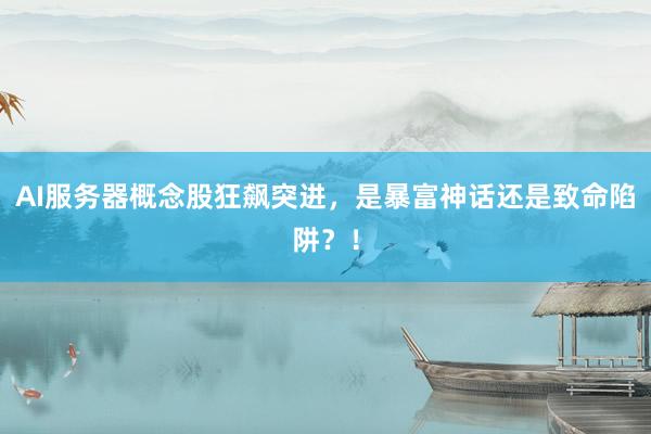 AI服务器概念股狂飙突进，是暴富神话还是致命陷阱？！