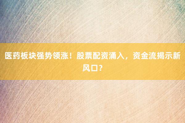 医药板块强势领涨！股票配资涌入，资金流揭示新风口？