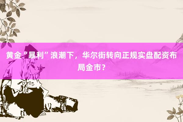 黄金“暴利”浪潮下，华尔街转向正规实盘配资布局金市？