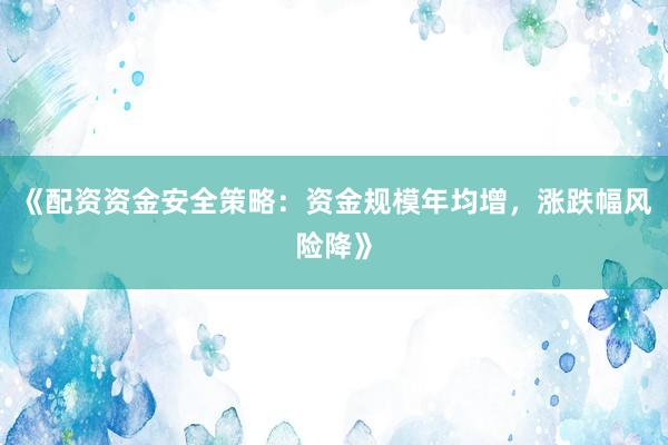 《配资资金安全策略：资金规模年均增，涨跌幅风险降》