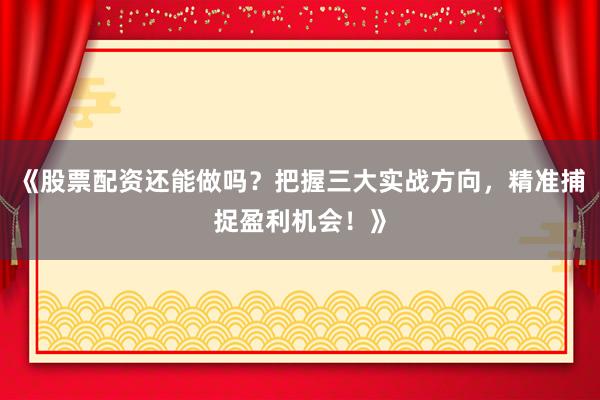 《股票配资还能做吗？把握三大实战方向，精准捕捉盈利机会！》