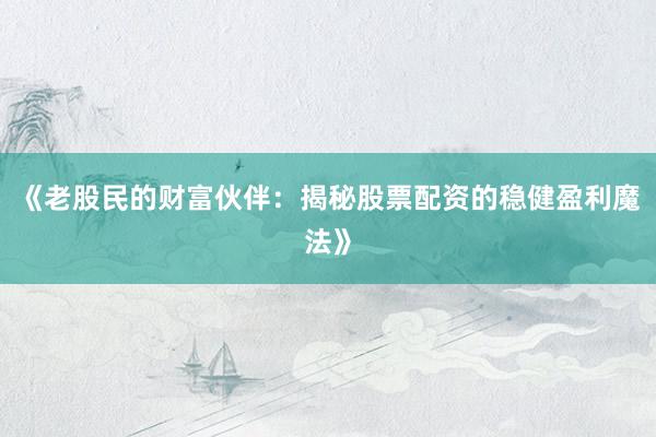 《老股民的财富伙伴：揭秘股票配资的稳健盈利魔法》