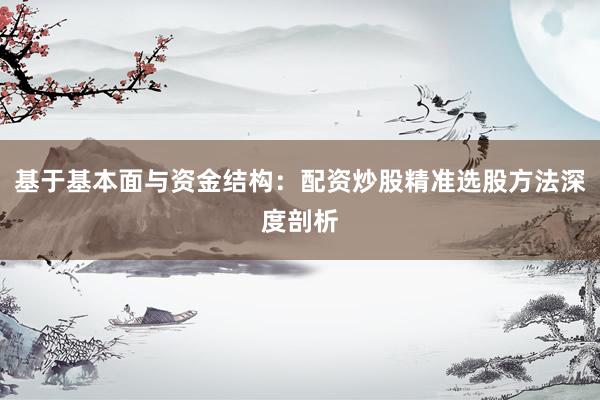 基于基本面与资金结构：配资炒股精准选股方法深度剖析