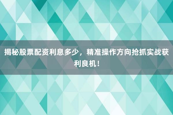 揭秘股票配资利息多少，精准操作方向抢抓实战获利良机！