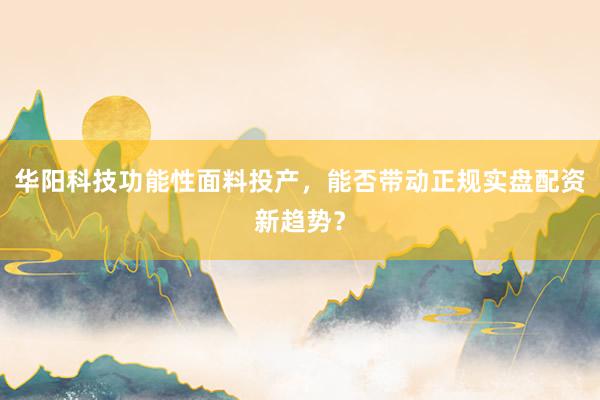 华阳科技功能性面料投产，能否带动正规实盘配资新趋势？