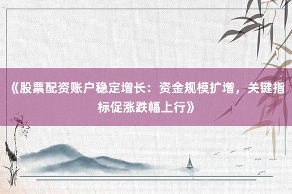 《股票配资账户稳定增长：资金规模扩增，关键指标促涨跌幅上行》