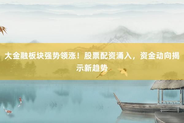 大金融板块强势领涨！股票配资涌入，资金动向揭示新趋势