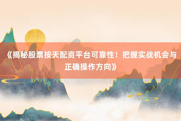 《揭秘股票按天配资平台可靠性！把握实战机会与正确操作方向》