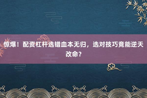 惊爆！配资杠杆选错血本无归，选对技巧竟能逆天改命？