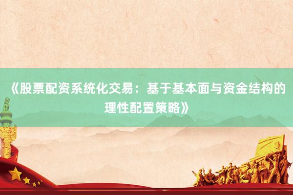 《股票配资系统化交易：基于基本面与资金结构的理性配置策略》