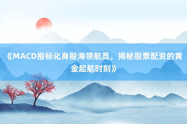 《MACD指标化身股海领航员，揭秘股票配资的黄金起航时刻》